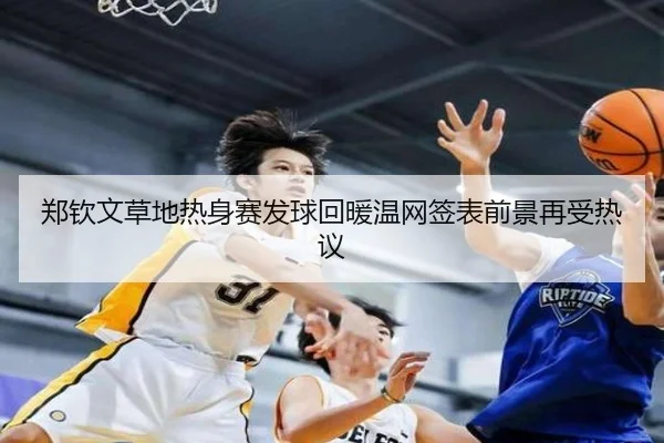 郑钦文草地热身赛发球回暖温网签表前景再受热议